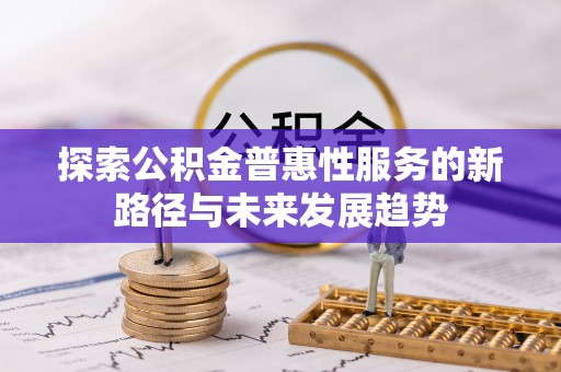 淮南探索公积金普惠性服务的新路径与未来发展趋势