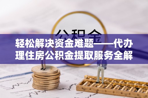 淮南轻松解决资金难题——代办理住房公积金提取服务全解析