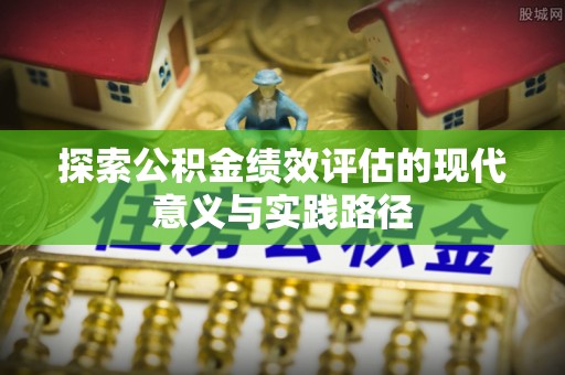 淮南探索公积金绩效评估的现代意义与实践路径