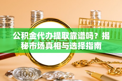 淮南公积金代办提取靠谱吗？揭秘市场真相与选择指南