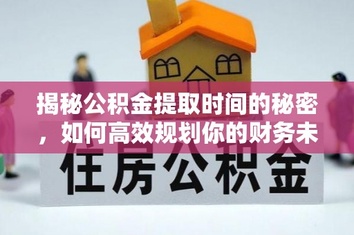 淮南揭秘公积金提取时间的秘密，如何高效规划你的财务未来