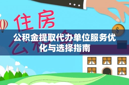 淮南公积金提取代办单位服务优化与选择指南