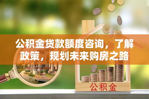 淮南公积金贷款额度咨询，了解政策，规划未来购房之路