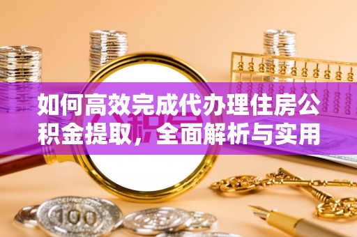 淮南如何高效完成代办理住房公积金提取，全面解析与实用技巧