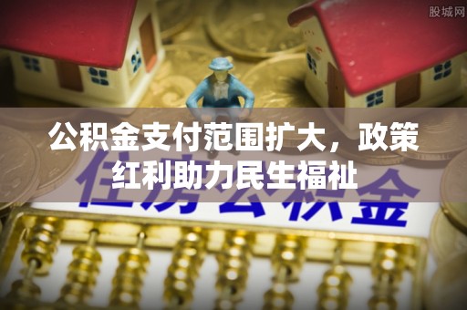 淮南公积金支付范围扩大，政策红利助力民生福祉