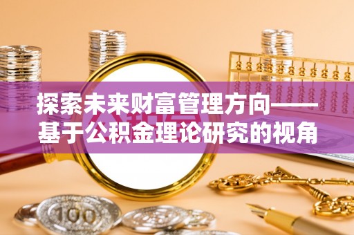 淮南探索未来财富管理方向——基于公积金理论研究的视角