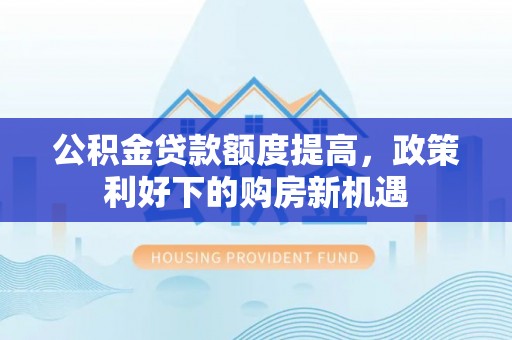 淮南公积金贷款额度提高，政策利好下的购房新机遇