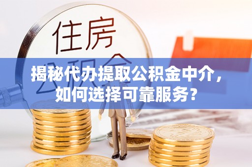 淮南揭秘代办提取公积金中介，如何选择可靠服务？