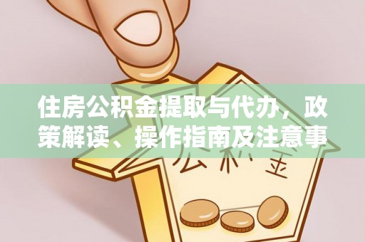 淮南住房公积金提取与代办，政策解读、操作指南及注意事项