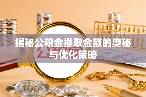 淮南揭秘公积金提取金额的奥秘与优化策略