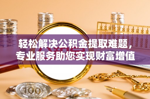 淮南轻松解决公积金提取难题，专业服务助您实现财富增值——代办公积金提取