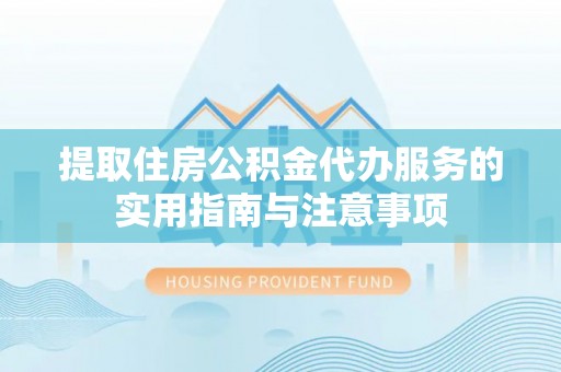 淮南提取住房公积金代办服务的实用指南与注意事项