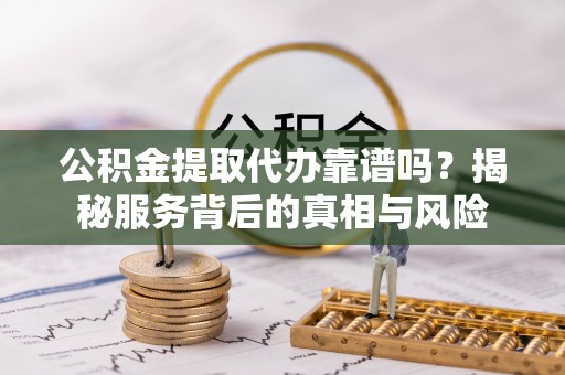 淮南公积金提取代办靠谱吗？揭秘服务背后的真相与风险
