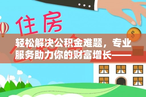 淮南轻松解决公积金难题，专业服务助力你的财富增长——代办公积金提取