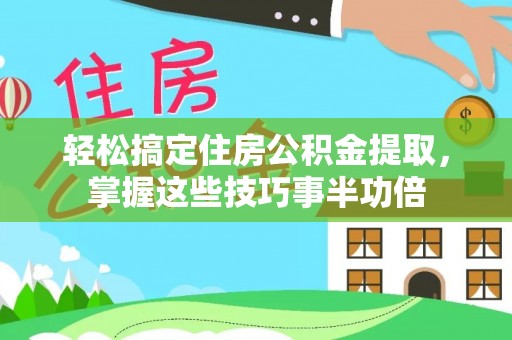 淮南轻松搞定住房公积金提取，掌握这些技巧事半功倍