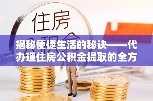 淮南揭秘便捷生活的秘诀——代办理住房公积金提取的全方位指南
