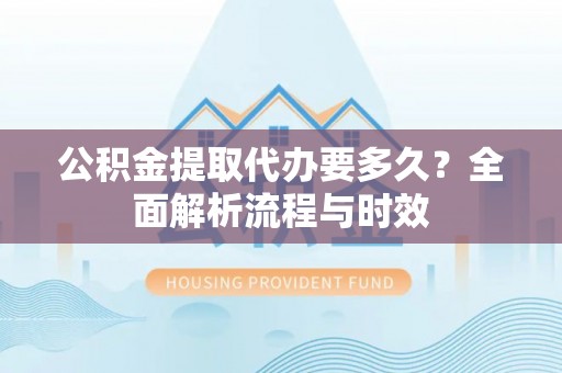 淮南公积金提取代办要多久？全面解析流程与时效