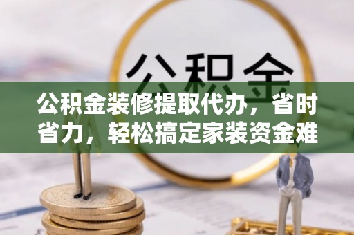 淮南公积金装修提取代办，省时省力，轻松搞定家装资金难题