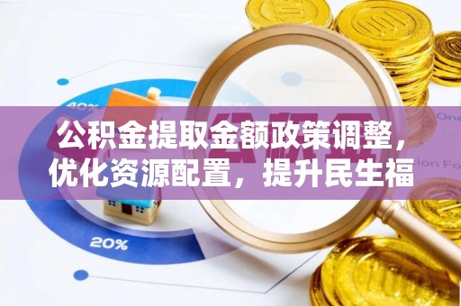 淮南公积金提取金额政策调整，优化资源配置，提升民生福祉