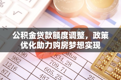 淮南公积金贷款额度调整，政策优化助力购房梦想实现