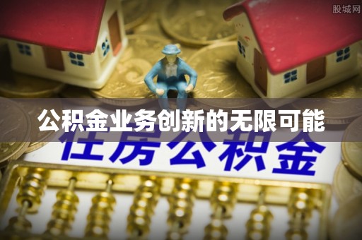淮南公积金业务创新的无限可能