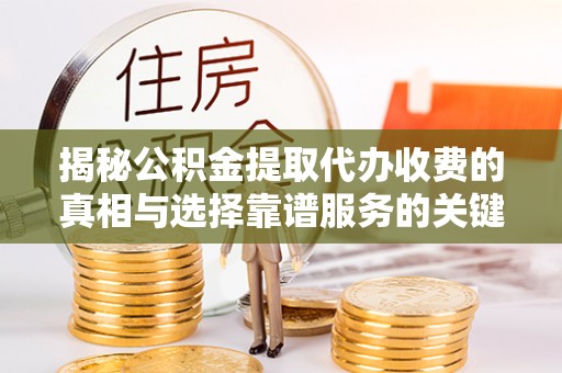 淮南揭秘公积金提取代办收费的真相与选择靠谱服务的关键