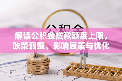 淮南解读公积金贷款额度上限，政策调整、影响因素与优化策略