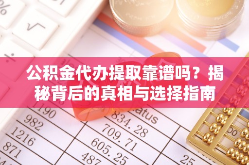 淮南公积金代办提取靠谱吗？揭秘背后的真相与选择指南