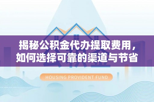 淮南揭秘公积金代办提取费用，如何选择可靠的渠道与节省成本