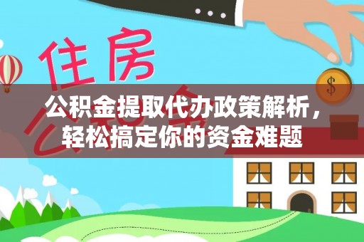 淮南公积金提取代办政策解析，轻松搞定你的资金难题
