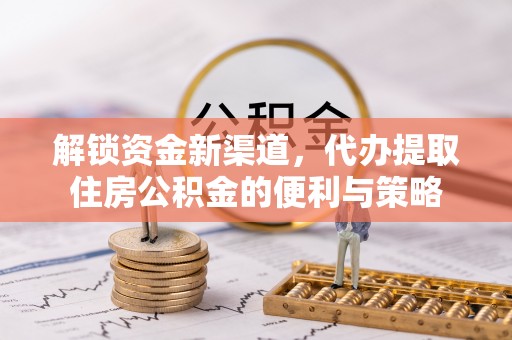 淮南解锁资金新渠道，代办提取住房公积金的便利与策略