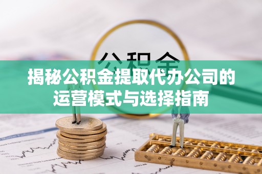 淮南揭秘公积金提取代办公司的运营模式与选择指南