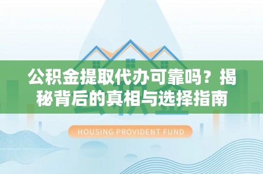 淮南公积金提取代办可靠吗？揭秘背后的真相与选择指南
