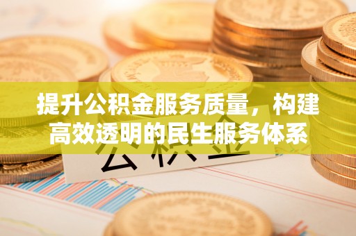 淮南提升公积金服务质量，构建高效透明的民生服务体系
