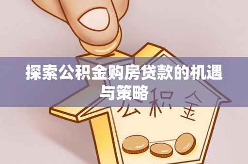 淮南探索公积金购房贷款的机遇与策略