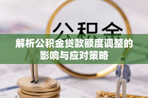 淮南解析公积金贷款额度调整的影响与应对策略