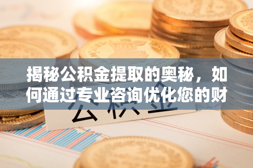 淮南揭秘公积金提取的奥秘，如何通过专业咨询优化您的财务规划