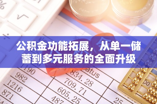 淮南公积金功能拓展，从单一储蓄到多元服务的全面升级