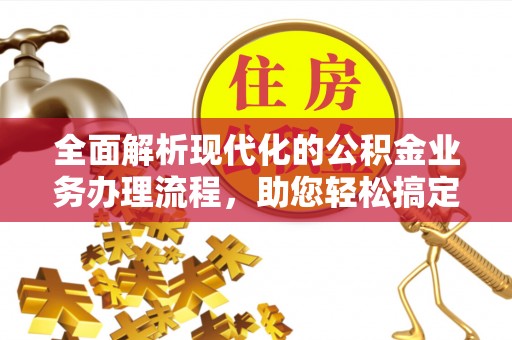 淮南全面解析现代化的公积金业务办理流程，助您轻松搞定每一笔交易