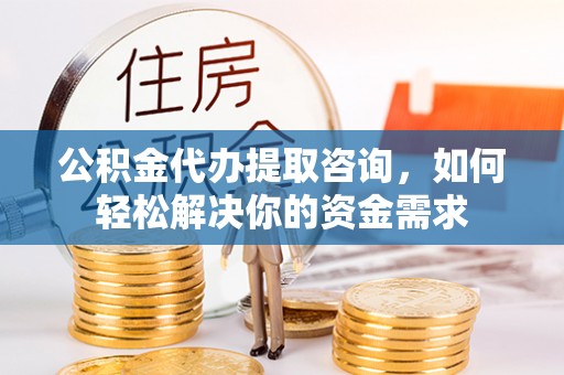 淮南公积金代办提取咨询，如何轻松解决你的资金需求
