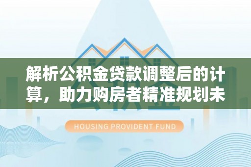 淮南解析公积金贷款调整后的计算，助力购房者精准规划未来