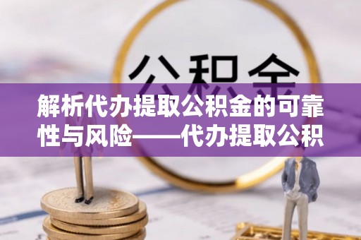 淮南解析代办提取公积金的可靠性与风险——代办提取公积金靠谱吗