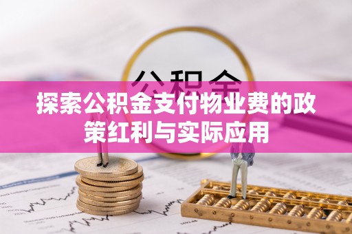 淮南探索公积金支付物业费的政策红利与实际应用