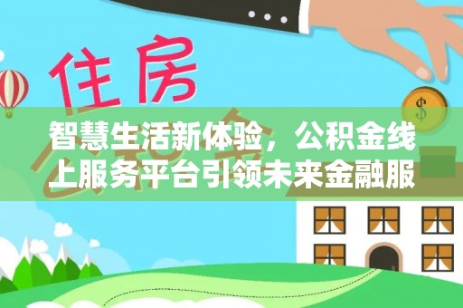 淮南智慧生活新体验，公积金线上服务平台引领未来金融服务