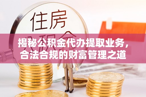 淮南揭秘公积金代办提取业务，合法合规的财富管理之道