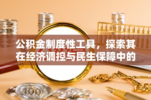 淮南公积金制度性工具，探索其在经济调控与民生保障中的重要作用
