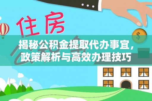 淮南揭秘公积金提取代办事宜，政策解析与高效办理技巧