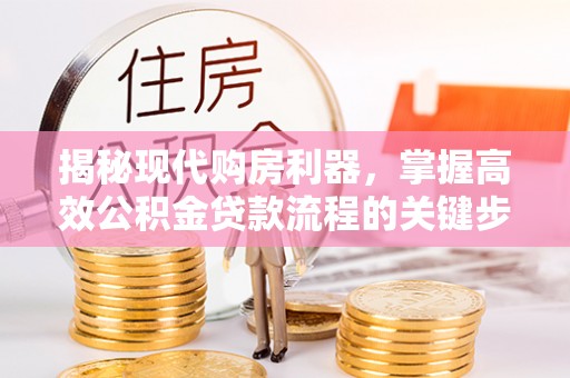 淮南揭秘现代购房利器，掌握高效公积金贷款流程的关键步骤