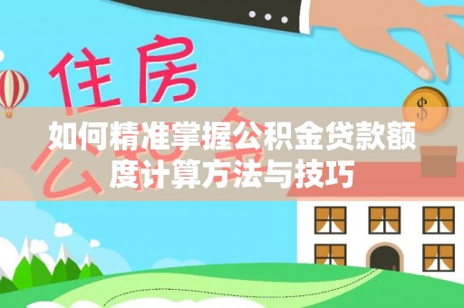 淮南如何精准掌握公积金贷款额度计算方法与技巧
