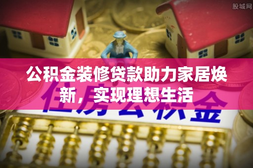 淮南公积金装修贷款助力家居焕新，实现理想生活